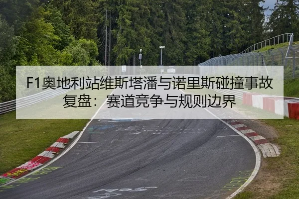 F1奥地利站维斯塔潘与诺里斯碰撞事故复盘：赛道竞争与规则边界