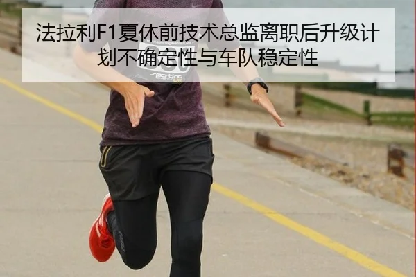 法拉利F1夏休前技术总监离职后升级计划不确定性与车队稳定性