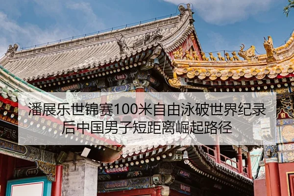 潘展乐世锦赛100米自由泳破世界纪录后中国男子短距离崛起路径