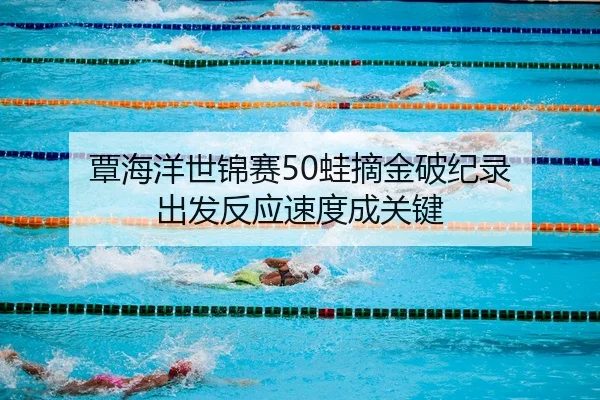 覃海洋世锦赛50蛙摘金破纪录 出发反应速度成关键