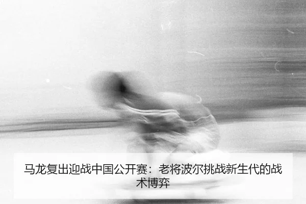 马龙复出迎战中国公开赛：老将波尔挑战新生代的战术博弈